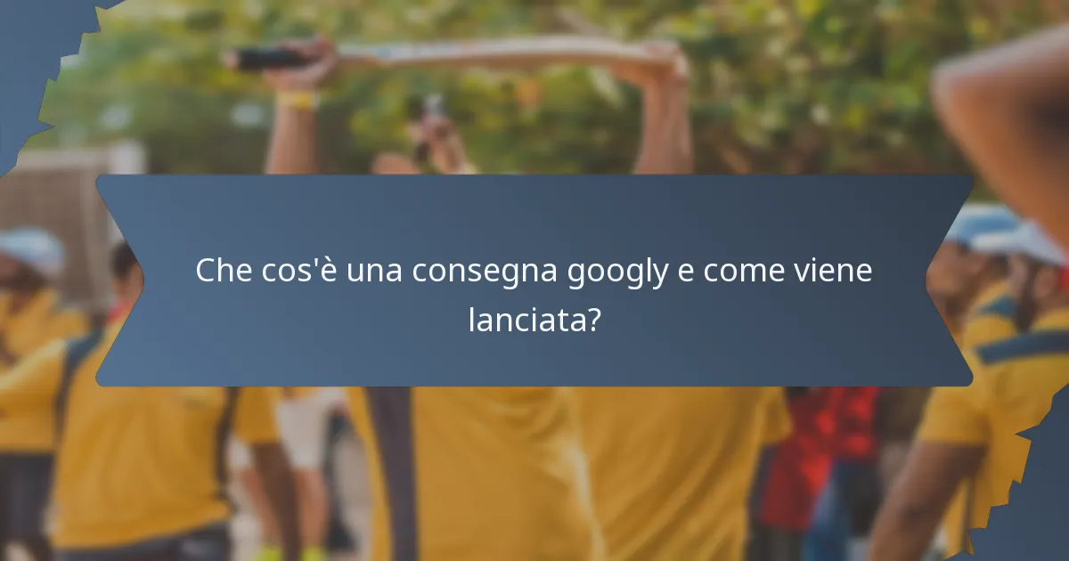 Che cos'è una consegna googly e come viene lanciata?