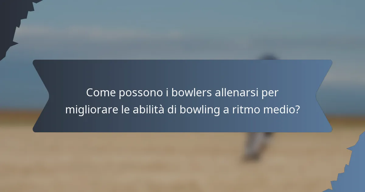 Come possono i bowlers allenarsi per migliorare le abilità di bowling a ritmo medio?