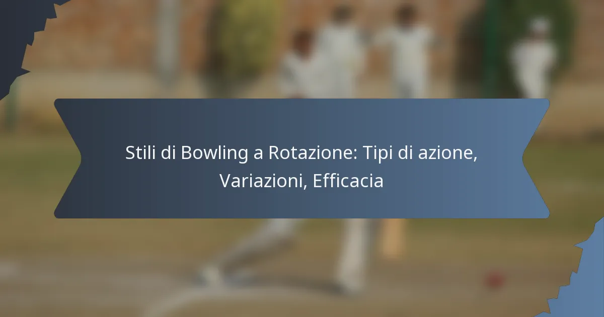 Stili di Bowling a Rotazione: Tipi di azione, Variazioni, Efficacia