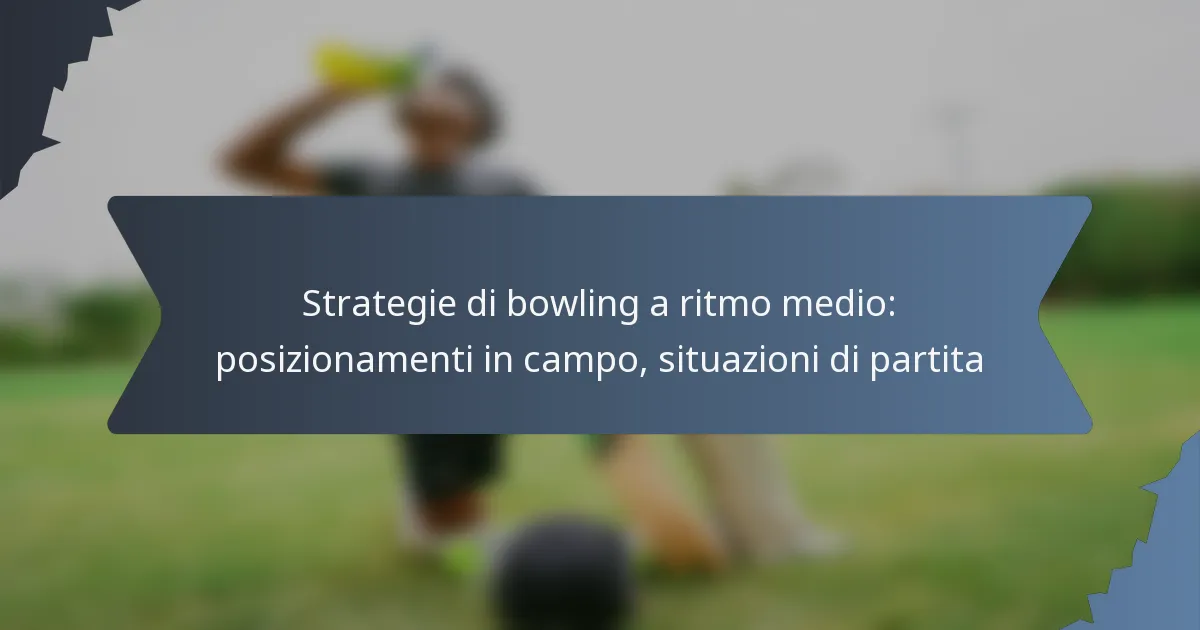 Strategie di bowling a ritmo medio: posizionamenti in campo, situazioni di partita