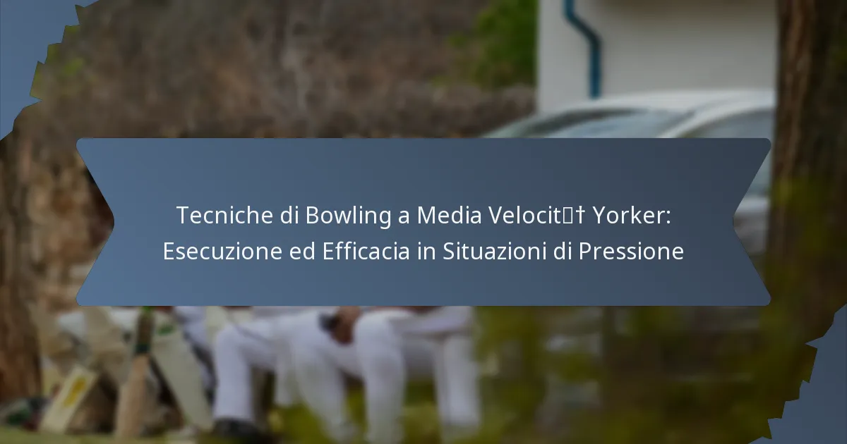 Tecniche di Bowling a Media Velocità Yorker: Esecuzione ed Efficacia in Situazioni di Pressione