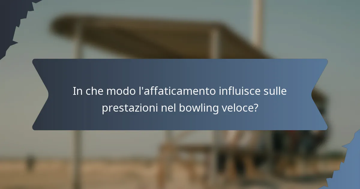 In che modo l'affaticamento influisce sulle prestazioni nel bowling veloce?
