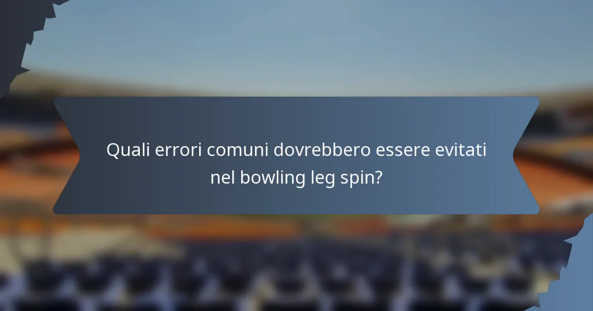 Quali errori comuni dovrebbero essere evitati nel bowling leg spin?