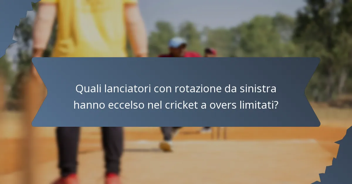 Quali lanciatori con rotazione da sinistra hanno eccelso nel cricket a overs limitati?