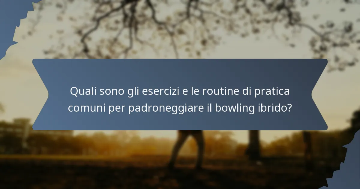 Quali sono gli esercizi e le routine di pratica comuni per padroneggiare il bowling ibrido?