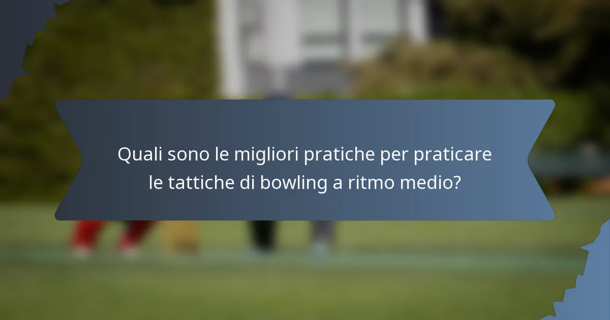 Quali sono le migliori pratiche per praticare le tattiche di bowling a ritmo medio?