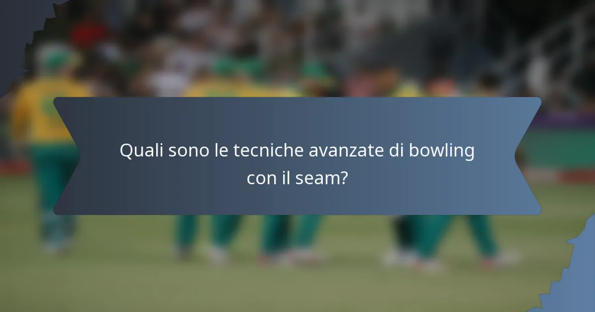 Quali sono le tecniche avanzate di bowling con il seam?