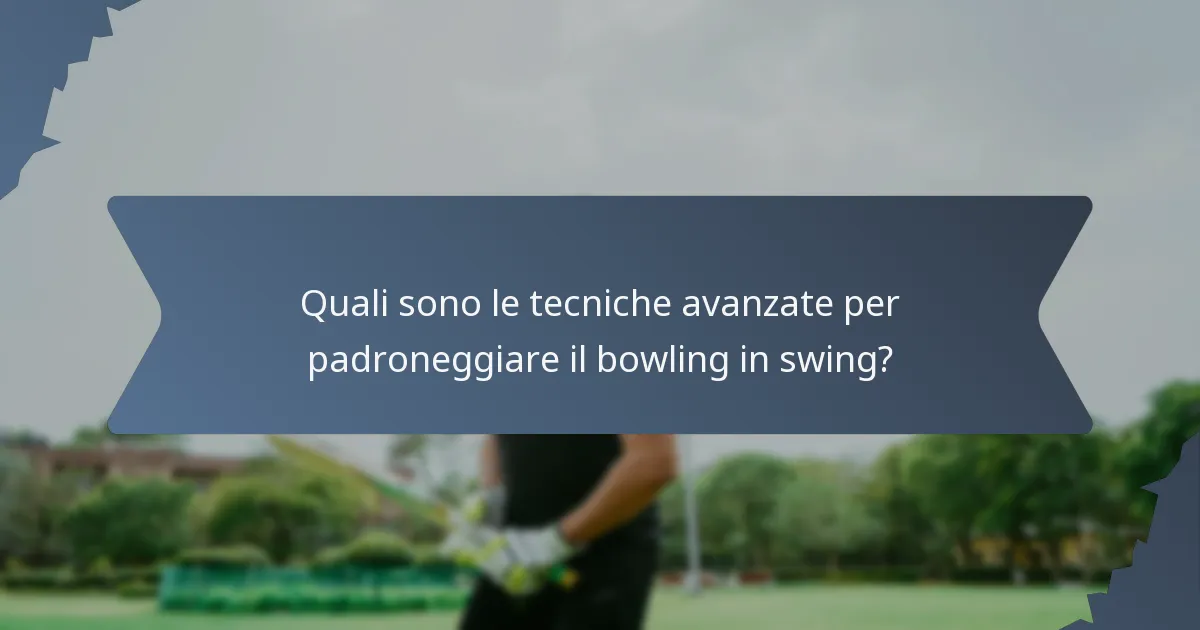 Quali sono le tecniche avanzate per padroneggiare il bowling in swing?
