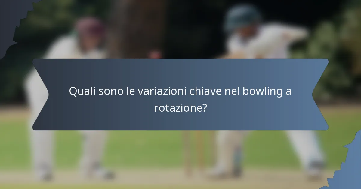 Quali sono le variazioni chiave nel bowling a rotazione?