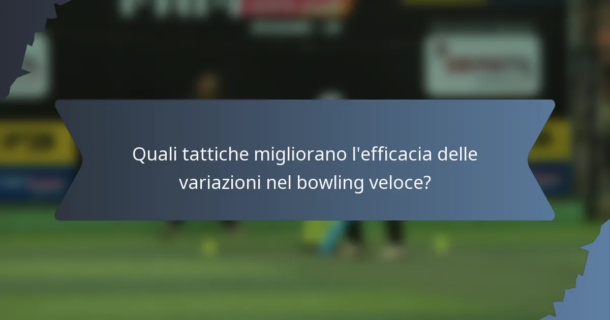 Quali tattiche migliorano l'efficacia delle variazioni nel bowling veloce?